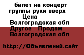 билет на концерт группы руки вверх! › Цена ­ 1 600 - Волгоградская обл. Другое » Продам   . Волгоградская обл.